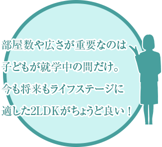 部屋数や広さが重要なのは子どもが就学中だけ。今も将来もライフステージに適した2LDKがちょうど良い！